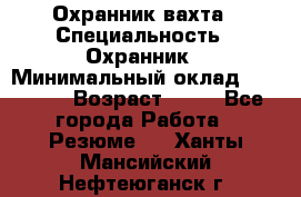 Охранник вахта › Специальность ­ Охранник › Минимальный оклад ­ 55 000 › Возраст ­ 43 - Все города Работа » Резюме   . Ханты-Мансийский,Нефтеюганск г.